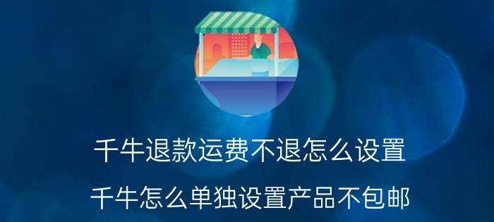 千牛退款运费不退怎么设置 千牛怎么单独设置产品不包邮？